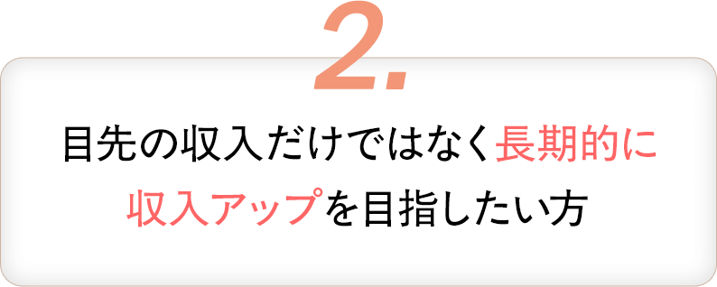 2・目先の収入だけではなく長期的に収入アップを目指したい方