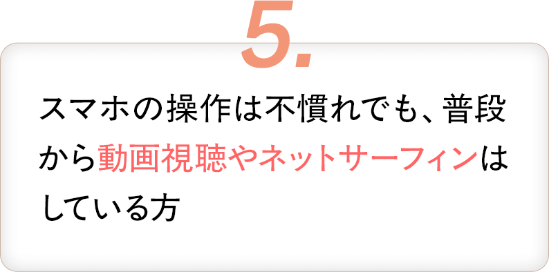 5・スマホの操作は不慣れでも普段からに動画視聴やネットサーフィンはしてる方