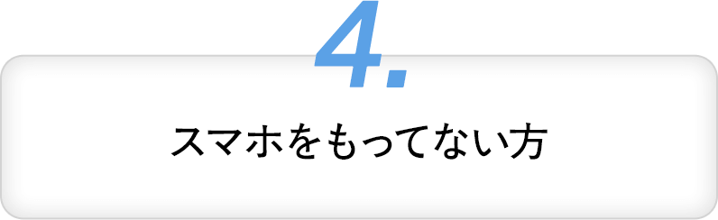 4・スマホをもってない方